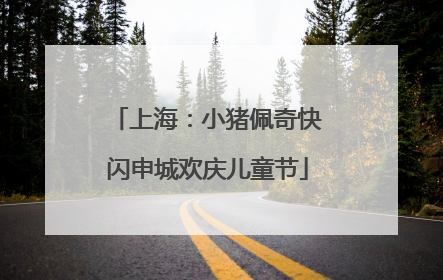 上海：小猪佩奇快闪申城欢庆儿童节