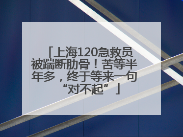 上海120急救员被踹断肋骨！苦等半年多，终于等来一句“对不起”