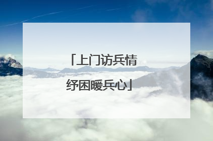 上门访兵情 纾困暖兵心