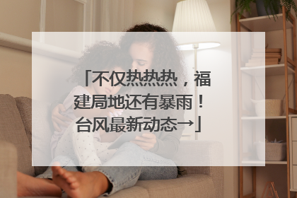 不仅热热热，福建局地还有暴雨！台风最新动态→