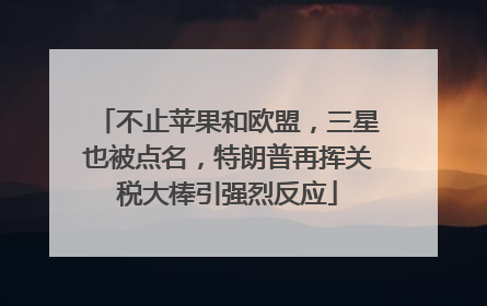 不止苹果和欧盟，三星也被点名，特朗普再挥关税大棒引强烈反应