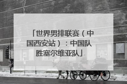 世界男排联赛（中国西安站）：中国队胜塞尔维亚队