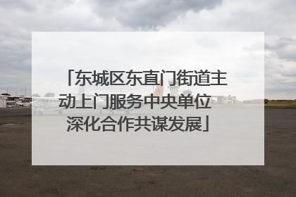 东城区东直门街道主动上门服务中央单位 深化合作共谋发展