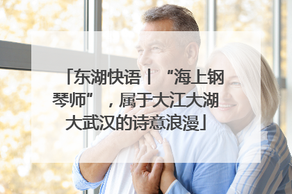 东湖快语丨“海上钢琴师”，属于大江大湖大武汉的诗意浪漫