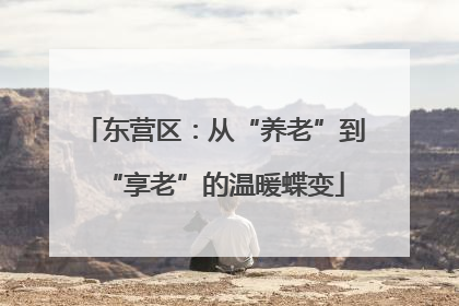 东营区：从“养老”到“享老”的温暖蝶变