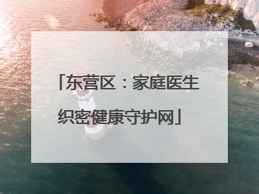 东营区：家庭医生织密健康守护网