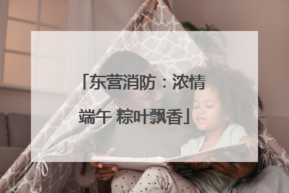东营消防：浓情端午 粽叶飘香