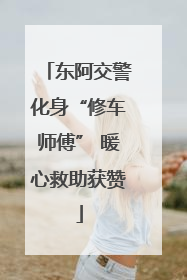 东阿交警化身“修车师傅” 暖心救助获赞