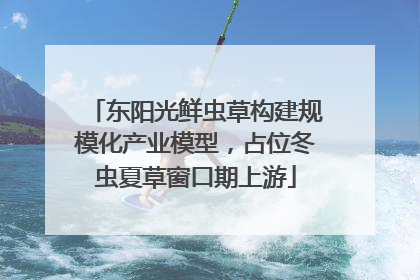 东阳光鲜虫草构建规模化产业模型，占位冬虫夏草窗口期上游
