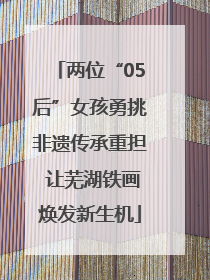 两位“05后”女孩勇挑非遗传承重担 让芜湖铁画焕发新生机