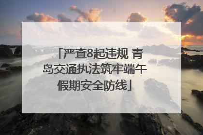 严查8起违规 青岛交通执法筑牢端午假期安全防线