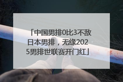 中国男排0比3不敌日本男排，无缘2025男排世联赛开门红