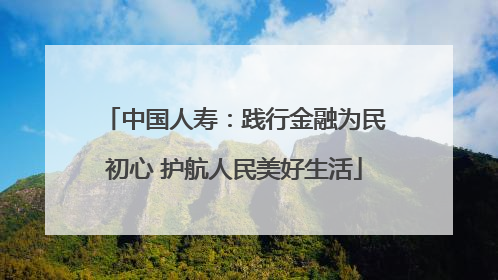 中国人寿：践行金融为民初心 护航人民美好生活