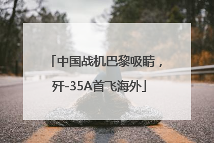 中国战机巴黎吸睛，歼-35A首飞海外