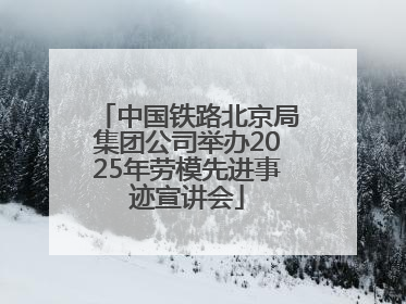 中国铁路北京局集团公司举办2025年劳模先进事迹宣讲会