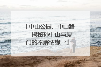 中山公园、中山路……揭秘孙中山与厦门的不解情缘→