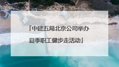 中建五局北京公司举办夏季职工健步走活动
