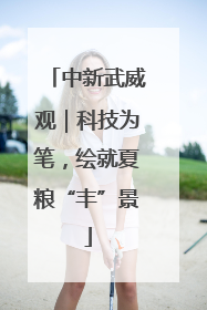 中新武威观｜科技为笔，绘就夏粮“丰”景