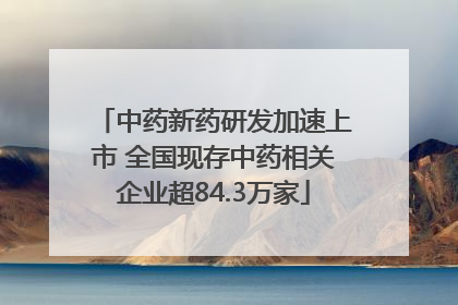 中药新药研发加速上市 全国现存中药相关企业超84.3万家