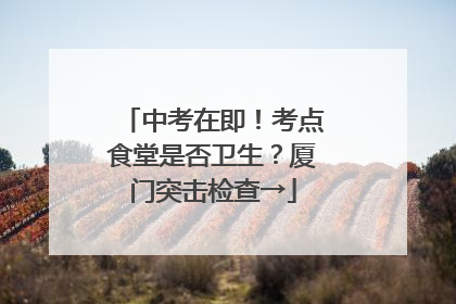 中考在即！考点食堂是否卫生？厦门突击检查→