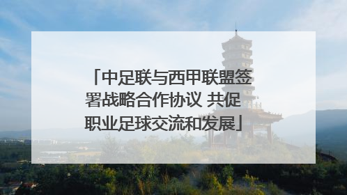 中足联与西甲联盟签署战略合作协议 共促职业足球交流和发展