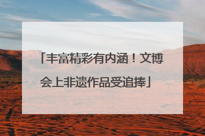 丰富精彩有内涵！文博会上非遗作品受追捧