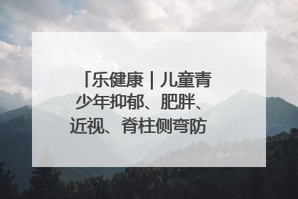 乐健康｜儿童青少年抑郁、肥胖、近视、脊柱侧弯防治，中医有妙招