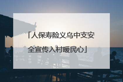 人保寿险义乌中支安全宣传入村暖民心