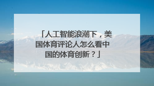 人工智能浪潮下，美国体育评论人怎么看中国的体育创新？