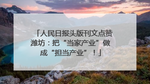 人民日报头版刊文点赞潍坊：把“当家产业”做成“担当产业”！