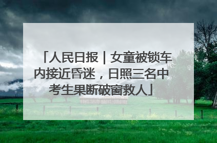 人民日报｜女童被锁车内接近昏迷，日照三名中考生果断破窗救人