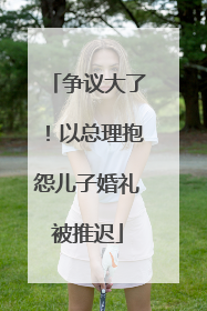 争议大了！以总理抱怨儿子婚礼被推迟