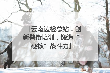 云南边检总站：创新警衔培训，锻造“硬核”战斗力