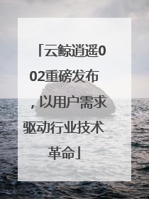 云鲸逍遥002重磅发布，以用户需求驱动行业技术革命