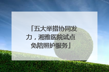 五大举措协同发力，湘雅医院试点免陪照护服务