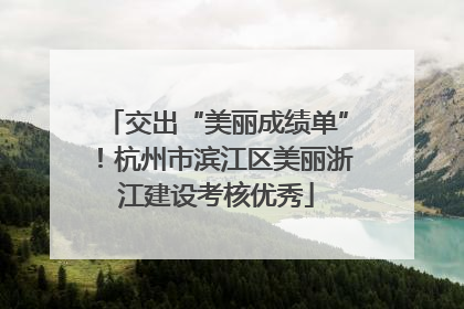 交出“美丽成绩单”！杭州市滨江区美丽浙江建设考核优秀