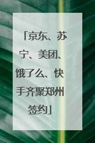 京东、苏宁、美团、饿了么、快手齐聚郑州签约