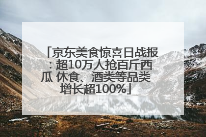 京东美食惊喜日战报：超10万人抢百斤西瓜 休食、酒类等品类增长超100%