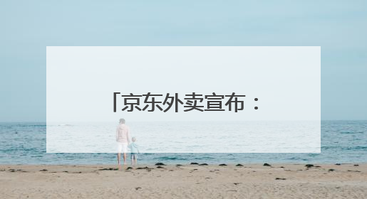 京东外卖宣布：近期将扩招至15万名全职骑手