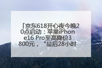 京东618开心夜今晚20点启动：苹果iPhone16 Pro至高降价3800元，“最后28小时”推出十二大补贴