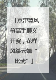 京津冀风筝高手顺义开赛，花样风筝云端“比武”
