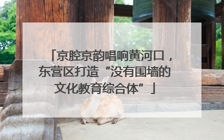 京腔京韵唱响黄河口，东营区打造“没有围墙的文化教育综合体”