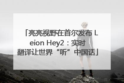 亮亮视野在首尔发布 Leion Hey2：实时翻译让世界“听”中国话