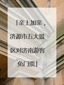 亲上加亲，济源市五大景区对济南游客免门票