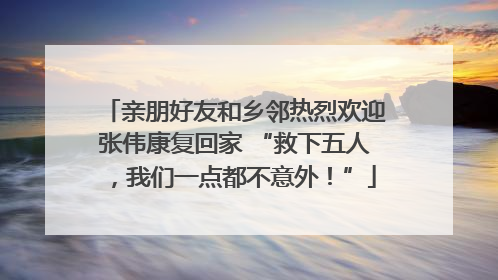 亲朋好友和乡邻热烈欢迎张伟康复回家 “救下五人，我们一点都不意外！”
