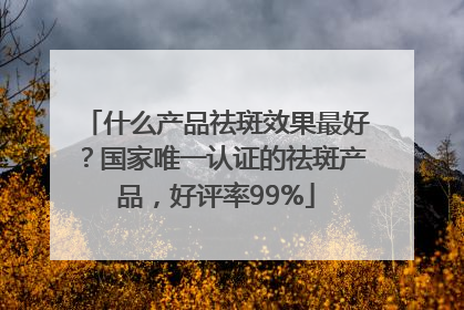 什么产品祛斑效果最好？国家唯一认证的祛斑产品，好评率99%