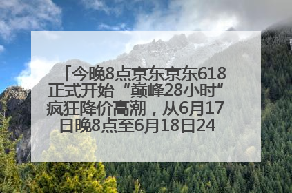 今晚8点京东京东618正式开始“巅峰28小时”疯狂降价高潮，从6月17日晚8点至6月18日24点内最便宜优惠