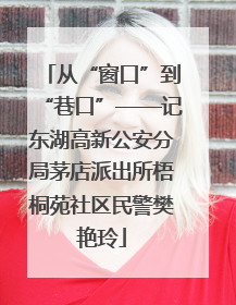 从“窗口”到“巷口”——记东湖高新公安分局茅店派出所梧桐苑社区民警樊艳玲