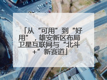 从“可用”到“好用”，雄安新区布局卫星互联网与“北斗+”新赛道