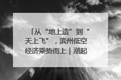 从“地上造”到“天上飞”，滨州低空经济乘势而上｜潮起渤海・网聚黄蓝